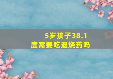 5岁孩子38.1度需要吃退烧药吗