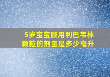 5岁宝宝服用利巴韦林颗粒的剂量是多少毫升