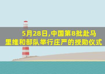 5月28日,中国第8批赴马里维和部队举行庄严的授勋仪式