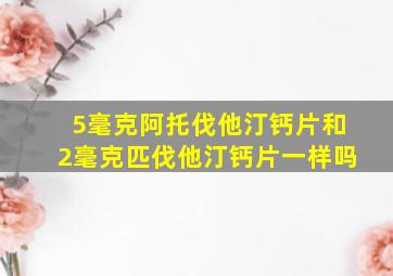 5毫克阿托伐他汀钙片和2毫克匹伐他汀钙片一样吗