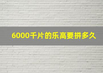 6000千片的乐高要拼多久