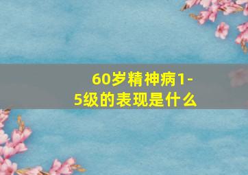 60岁精神病1-5级的表现是什么