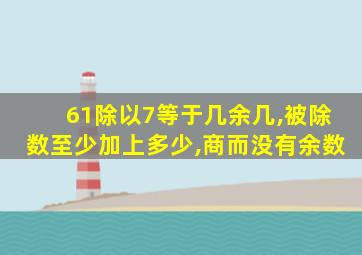 61除以7等于几余几,被除数至少加上多少,商而没有余数