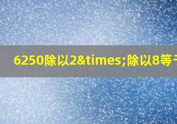 6250除以2×除以8等于几