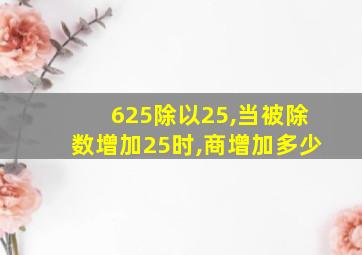 625除以25,当被除数增加25时,商增加多少