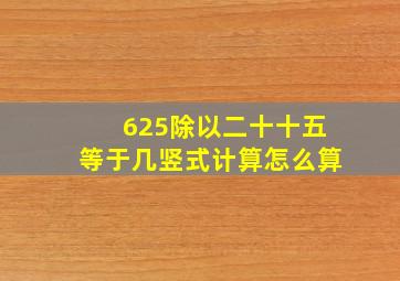 625除以二十十五等于几竖式计算怎么算