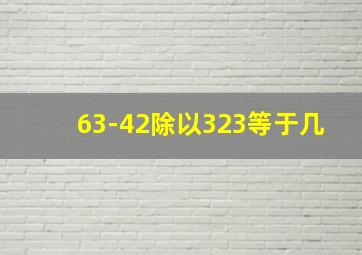 63-42除以323等于几