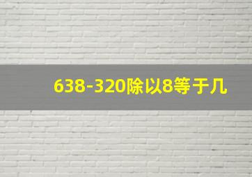 638-320除以8等于几