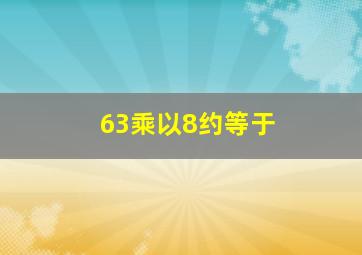 63乘以8约等于