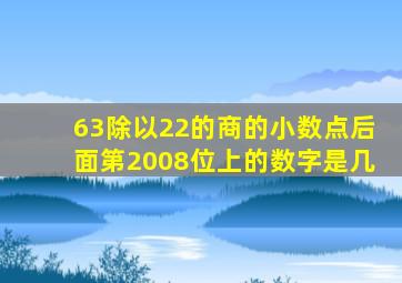 63除以22的商的小数点后面第2008位上的数字是几