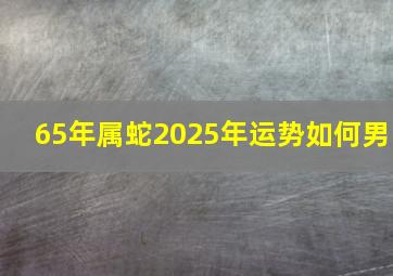 65年属蛇2025年运势如何男