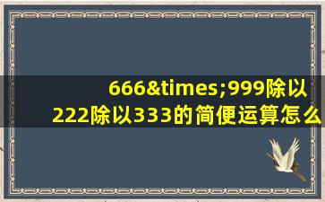 666×999除以222除以333的简便运算怎么写