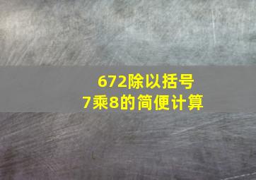 672除以括号7乘8的简便计算