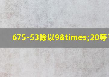 675-53除以9×20等于几