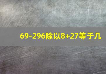 69-296除以8+27等于几