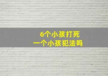 6个小孩打死一个小孩犯法吗