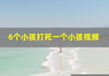 6个小孩打死一个小孩视频