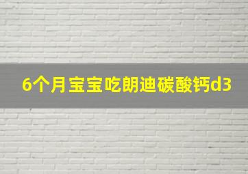 6个月宝宝吃朗迪碳酸钙d3