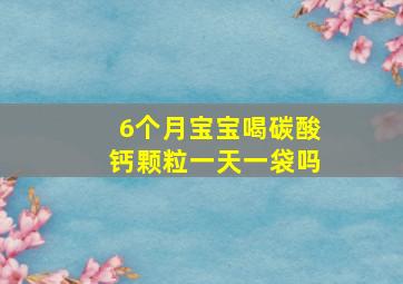 6个月宝宝喝碳酸钙颗粒一天一袋吗