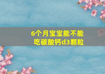 6个月宝宝能不能吃碳酸钙d3颗粒