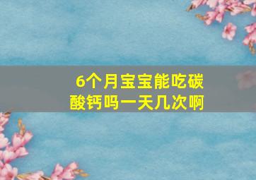 6个月宝宝能吃碳酸钙吗一天几次啊