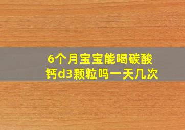 6个月宝宝能喝碳酸钙d3颗粒吗一天几次