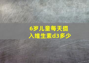 6岁儿童每天摄入维生素d3多少