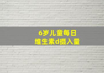 6岁儿童每日维生素d摄入量