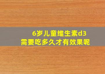 6岁儿童维生素d3需要吃多久才有效果呢