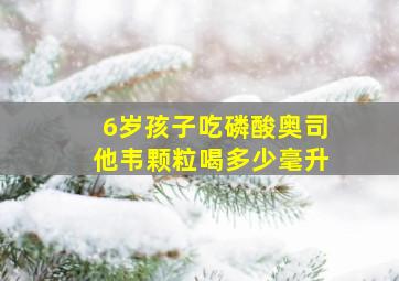 6岁孩子吃磷酸奥司他韦颗粒喝多少毫升