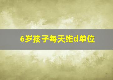 6岁孩子每天维d单位