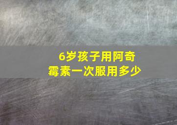 6岁孩子用阿奇霉素一次服用多少