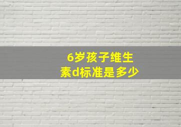 6岁孩子维生素d标准是多少