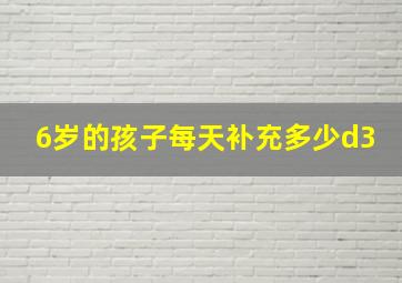 6岁的孩子每天补充多少d3