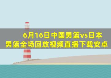 6月16日中国男篮vs日本男篮全场回放视频直播下载安卓