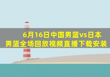 6月16日中国男篮vs日本男篮全场回放视频直播下载安装