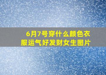 6月7号穿什么颜色衣服运气好发财女生图片