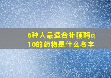 6种人最适合补辅酶q10的药物是什么名字