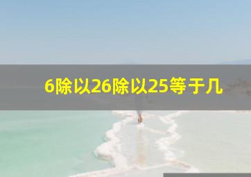 6除以26除以25等于几