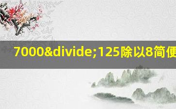 7000÷125除以8简便计算