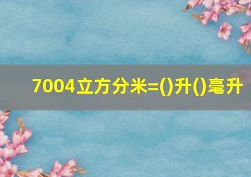 7004立方分米=()升()毫升