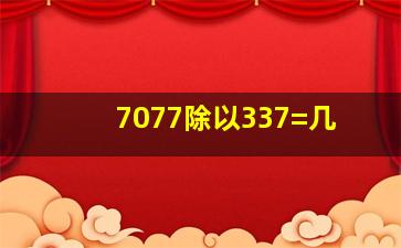 7077除以337=几