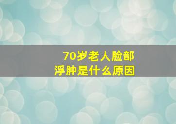 70岁老人脸部浮肿是什么原因