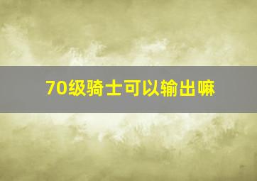 70级骑士可以输出嘛