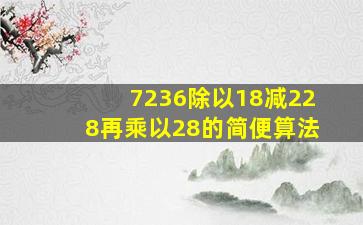 7236除以18减228再乘以28的简便算法