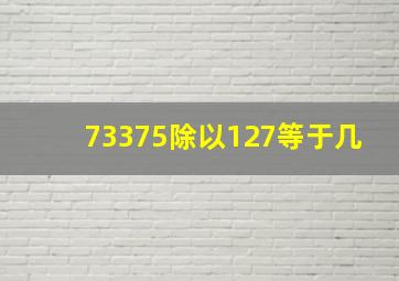 73375除以127等于几