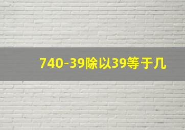 740-39除以39等于几