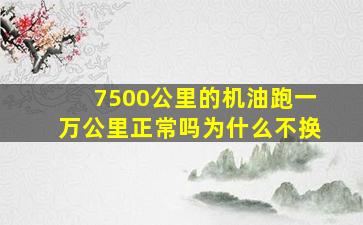 7500公里的机油跑一万公里正常吗为什么不换