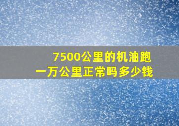 7500公里的机油跑一万公里正常吗多少钱