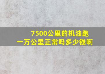 7500公里的机油跑一万公里正常吗多少钱啊